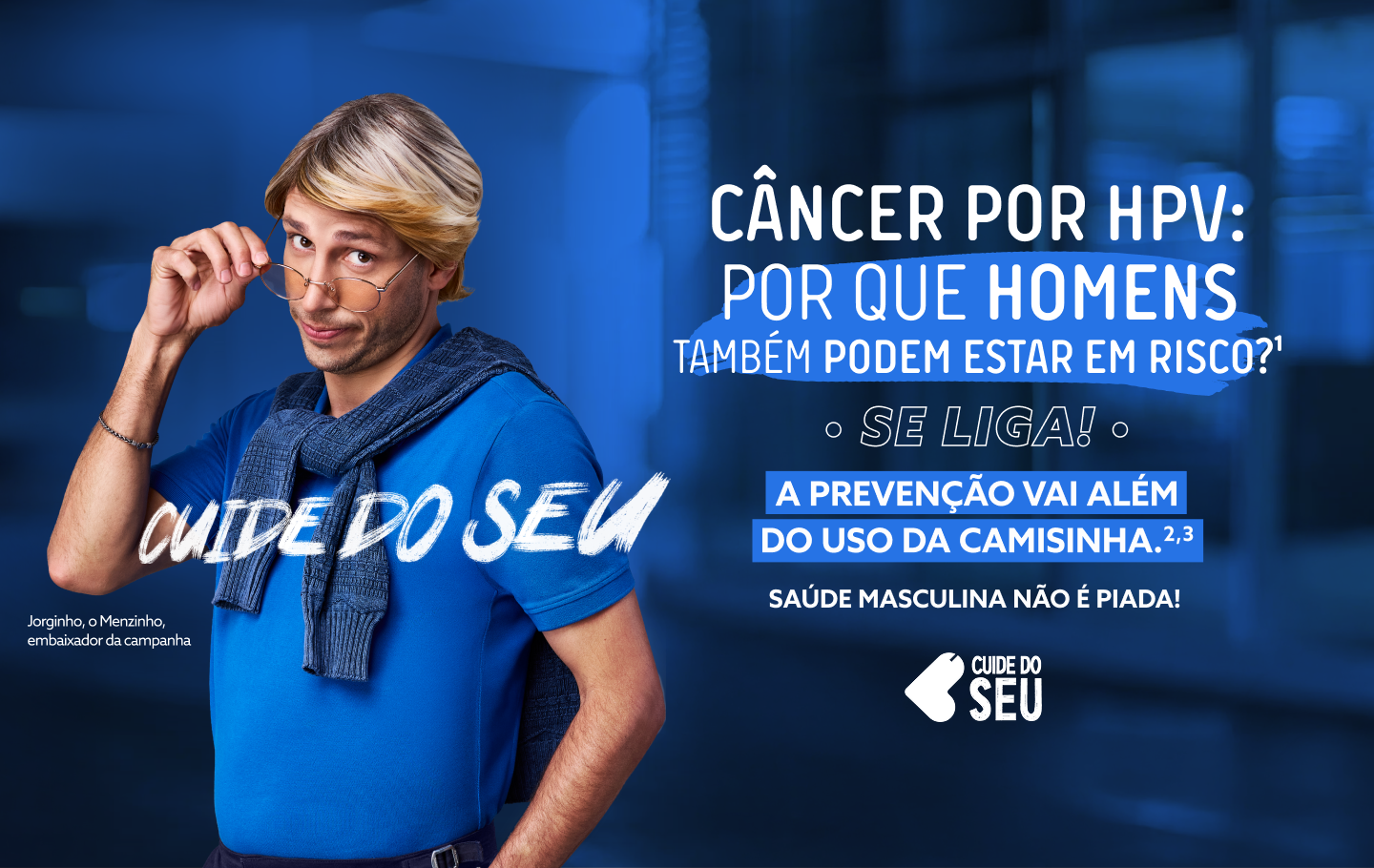 Câncer por HPV: Por que Homens tmabém podem estar em risco?1 Se Liga A prevenção vai além do uso da camisinha.2,3
Saúde Masculina não é piada! Cuide do Seu.