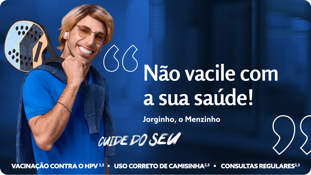 Não vacile com a sua saúde!
Jorginho, o Menzinho.
Cuide do seu
Vacinação contra o HPV2,3 - Uso correto da camisinha2,3 - Consultas regulares2,3