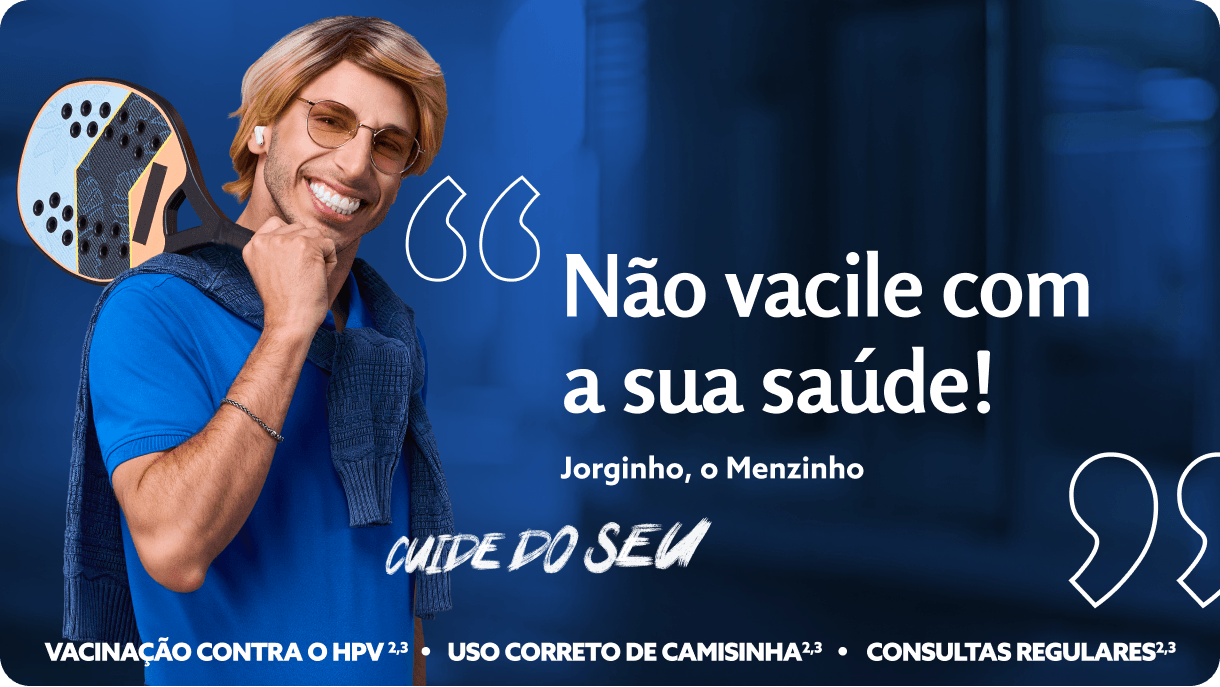 Não vacile com a sua saúde!
Jorginho, o Menzinho.
Cuide do seu
Vacinação contra o HPV2,3 - Uso correto da camisinha2,3 - Consultas regulares2,3
